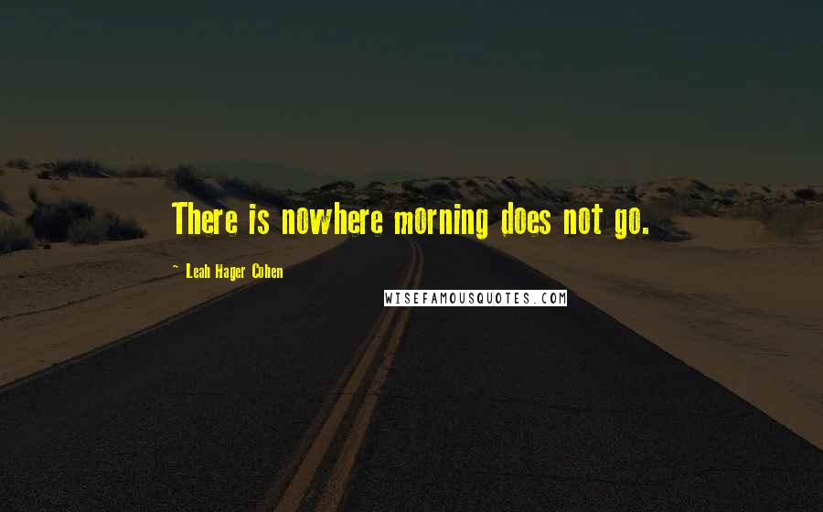 Leah Hager Cohen Quotes: There is nowhere morning does not go.