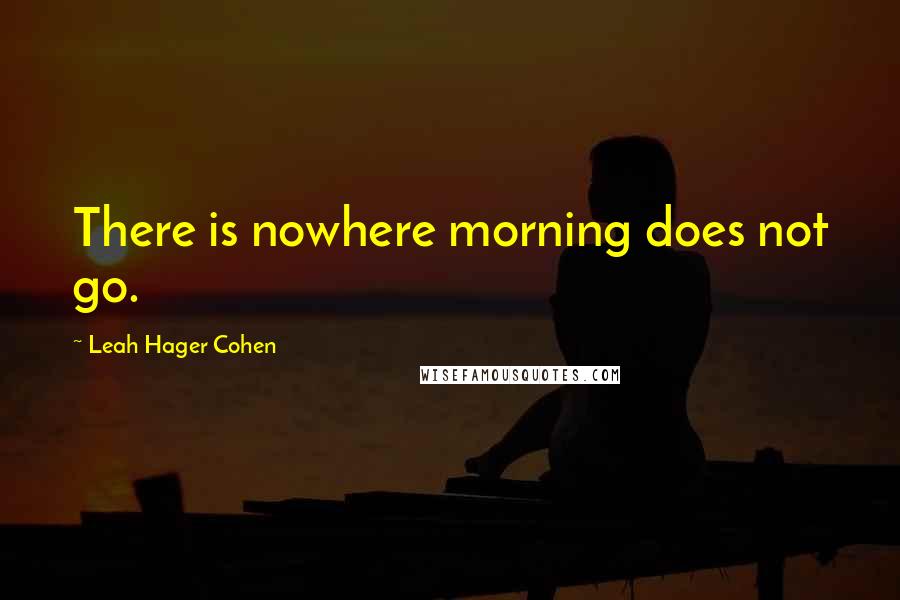 Leah Hager Cohen Quotes: There is nowhere morning does not go.