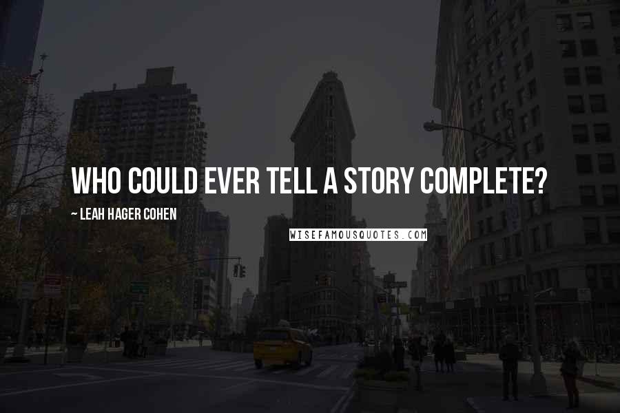 Leah Hager Cohen Quotes: Who could ever tell a story complete?