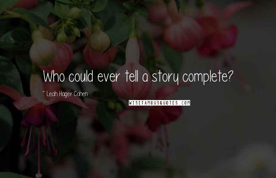 Leah Hager Cohen Quotes: Who could ever tell a story complete?