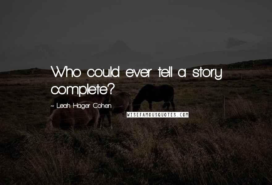 Leah Hager Cohen Quotes: Who could ever tell a story complete?