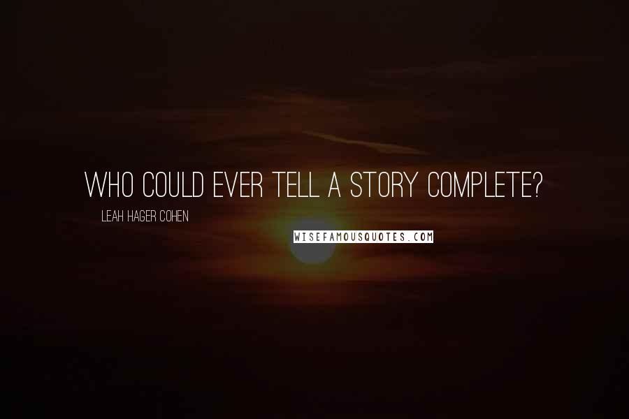 Leah Hager Cohen Quotes: Who could ever tell a story complete?