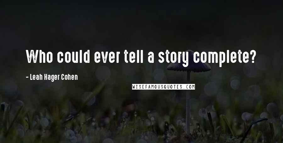 Leah Hager Cohen Quotes: Who could ever tell a story complete?