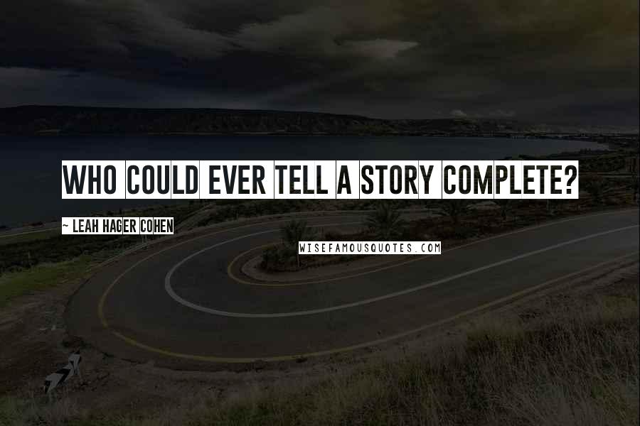 Leah Hager Cohen Quotes: Who could ever tell a story complete?