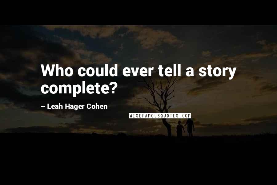 Leah Hager Cohen Quotes: Who could ever tell a story complete?