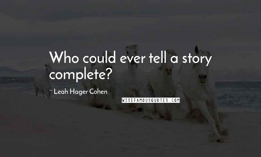 Leah Hager Cohen Quotes: Who could ever tell a story complete?