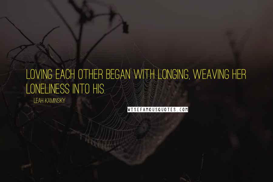 Leah Kaminsky Quotes: Loving each other began with longing, weaving her loneliness into his.
