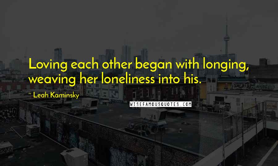 Leah Kaminsky Quotes: Loving each other began with longing, weaving her loneliness into his.