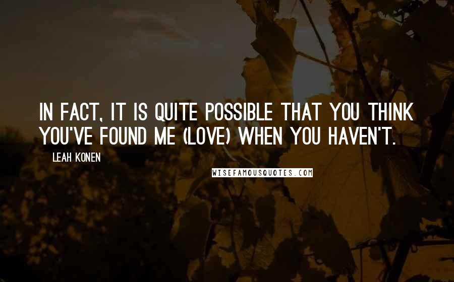 Leah Konen Quotes: In fact, it is quite possible that you think you've found me (love) when you haven't.