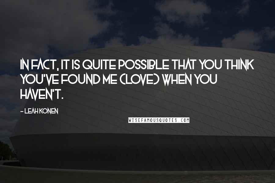 Leah Konen Quotes: In fact, it is quite possible that you think you've found me (love) when you haven't.