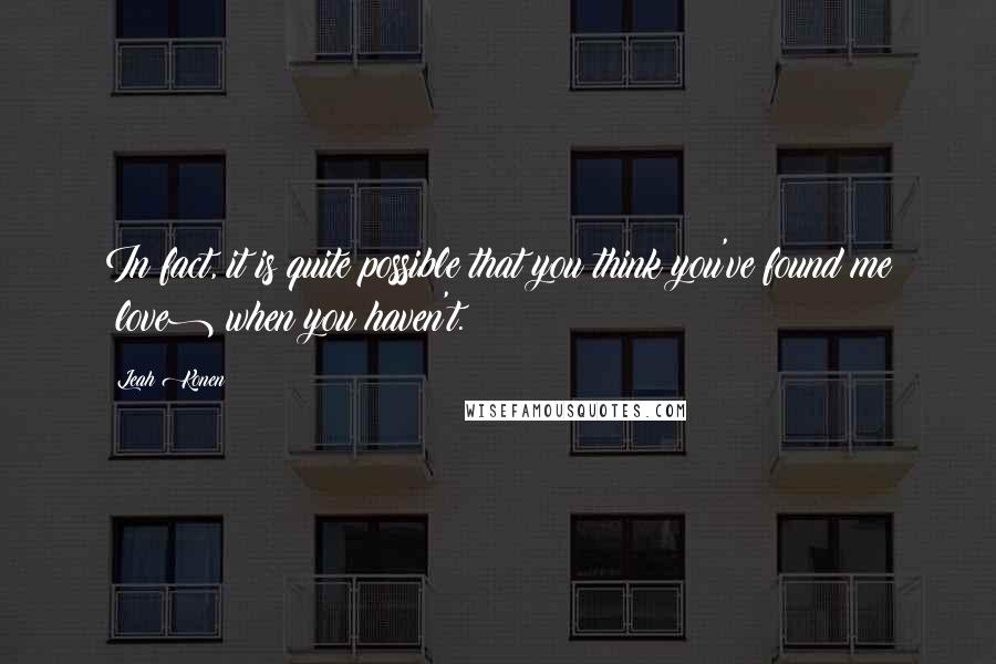 Leah Konen Quotes: In fact, it is quite possible that you think you've found me (love) when you haven't.