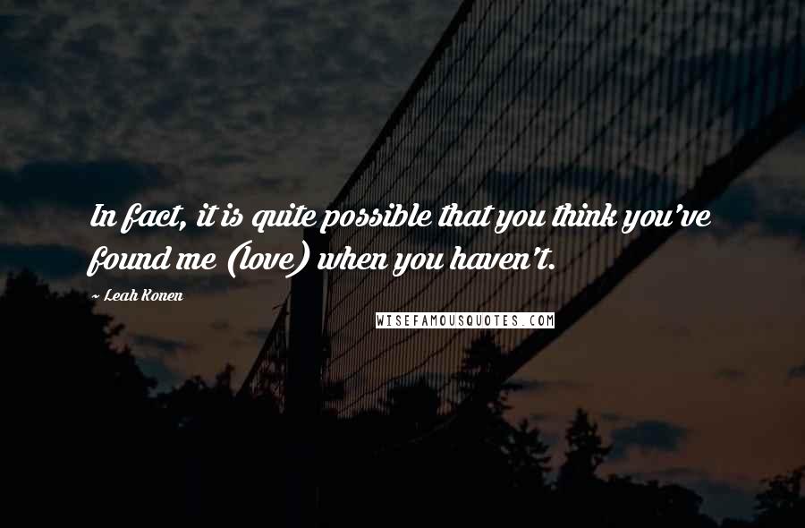 Leah Konen Quotes: In fact, it is quite possible that you think you've found me (love) when you haven't.