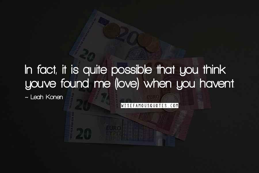 Leah Konen Quotes: In fact, it is quite possible that you think you've found me (love) when you haven't.