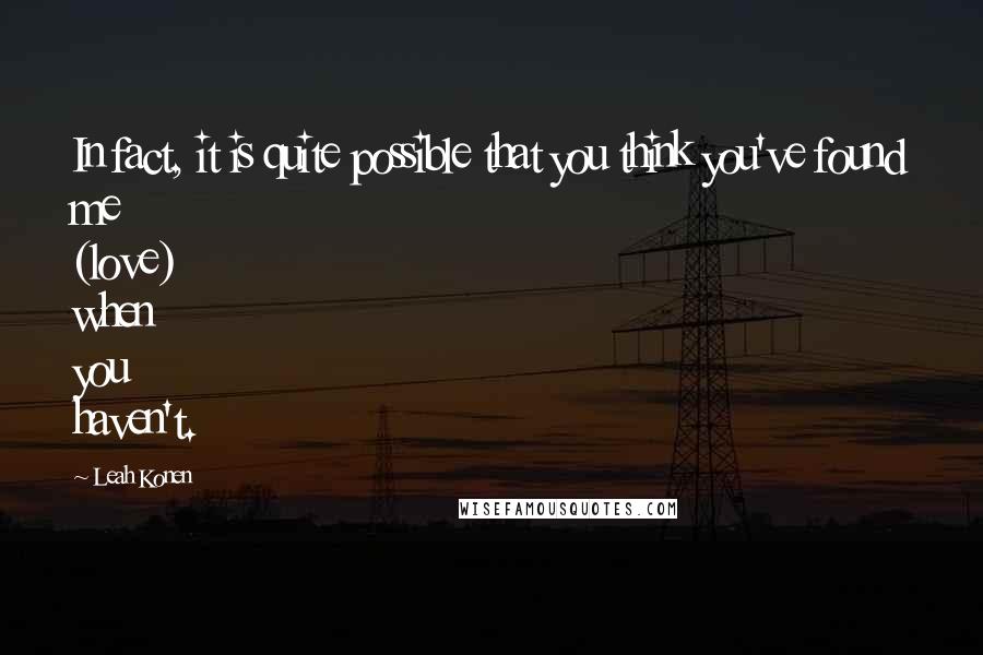 Leah Konen Quotes: In fact, it is quite possible that you think you've found me (love) when you haven't.