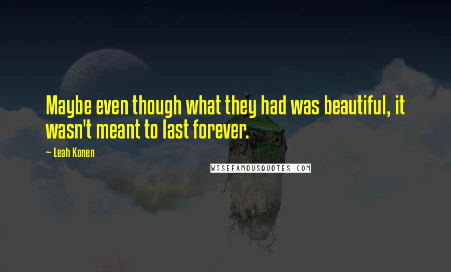 Leah Konen Quotes: Maybe even though what they had was beautiful, it wasn't meant to last forever.