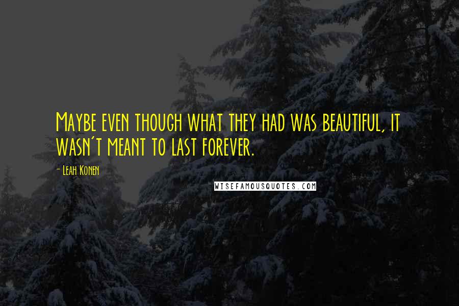 Leah Konen Quotes: Maybe even though what they had was beautiful, it wasn't meant to last forever.