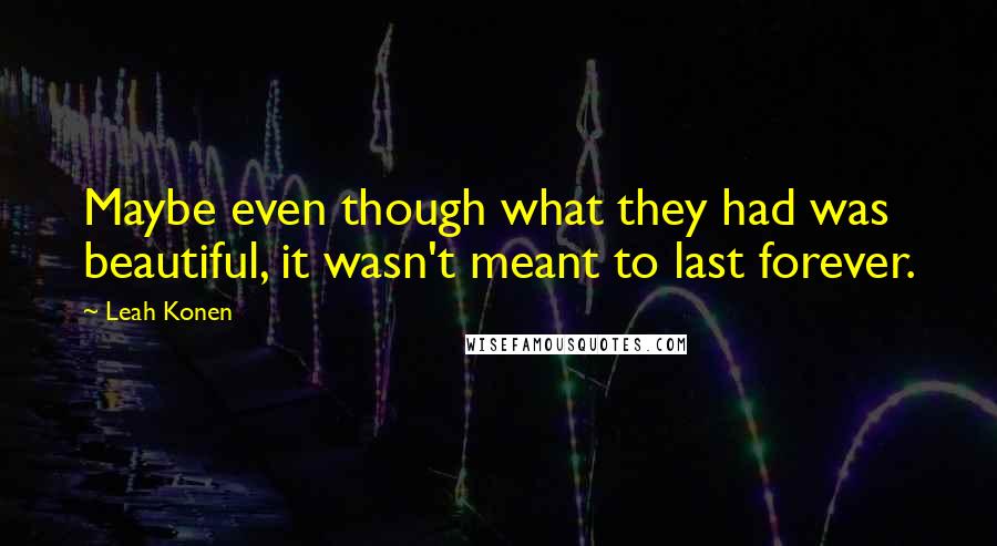 Leah Konen Quotes: Maybe even though what they had was beautiful, it wasn't meant to last forever.