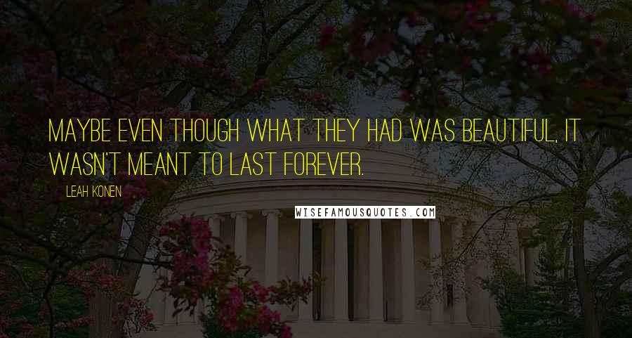 Leah Konen Quotes: Maybe even though what they had was beautiful, it wasn't meant to last forever.