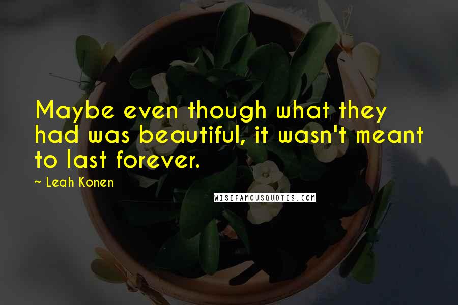 Leah Konen Quotes: Maybe even though what they had was beautiful, it wasn't meant to last forever.