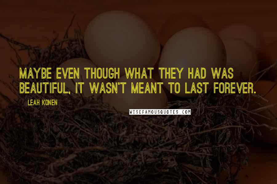 Leah Konen Quotes: Maybe even though what they had was beautiful, it wasn't meant to last forever.