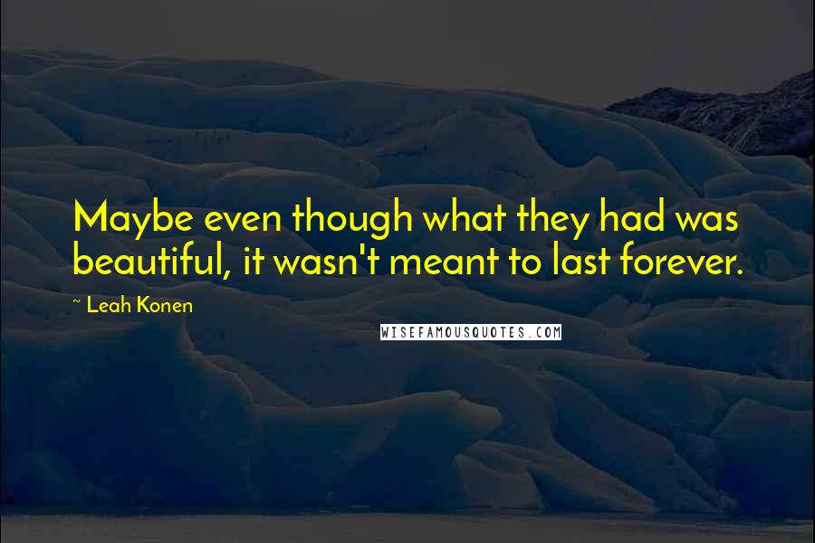 Leah Konen Quotes: Maybe even though what they had was beautiful, it wasn't meant to last forever.