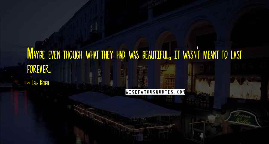 Leah Konen Quotes: Maybe even though what they had was beautiful, it wasn't meant to last forever.