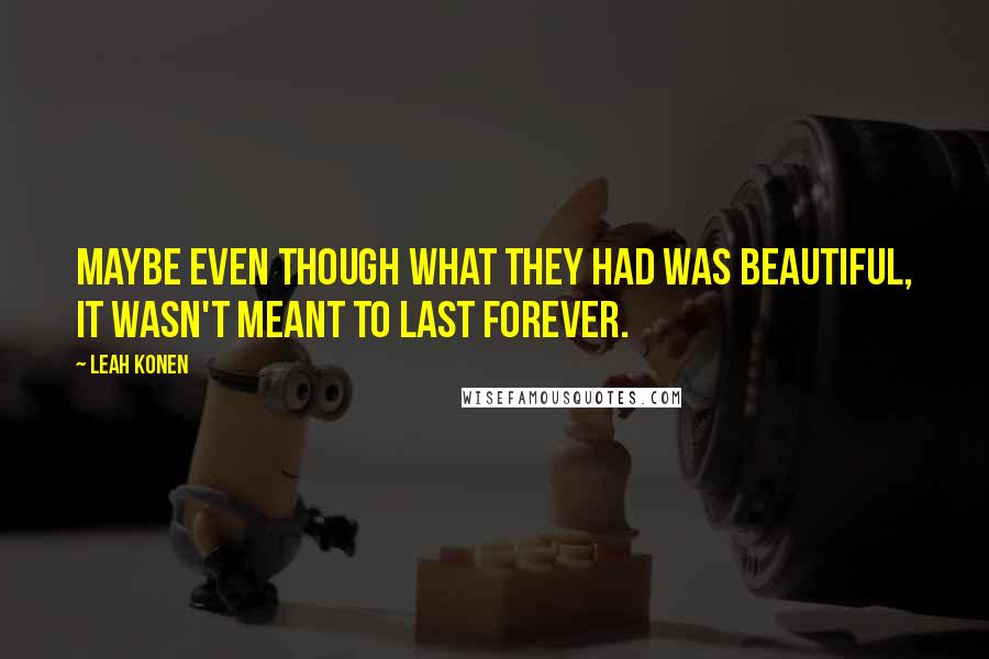 Leah Konen Quotes: Maybe even though what they had was beautiful, it wasn't meant to last forever.