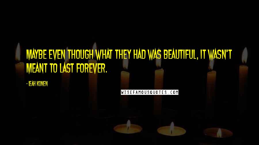 Leah Konen Quotes: Maybe even though what they had was beautiful, it wasn't meant to last forever.
