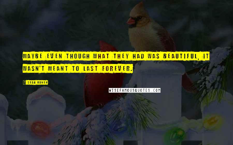 Leah Konen Quotes: Maybe even though what they had was beautiful, it wasn't meant to last forever.