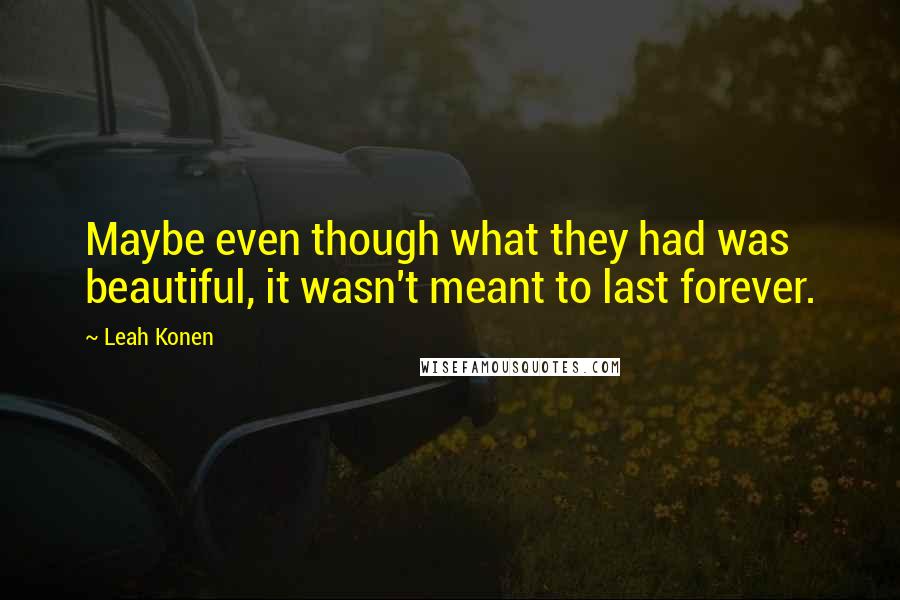 Leah Konen Quotes: Maybe even though what they had was beautiful, it wasn't meant to last forever.