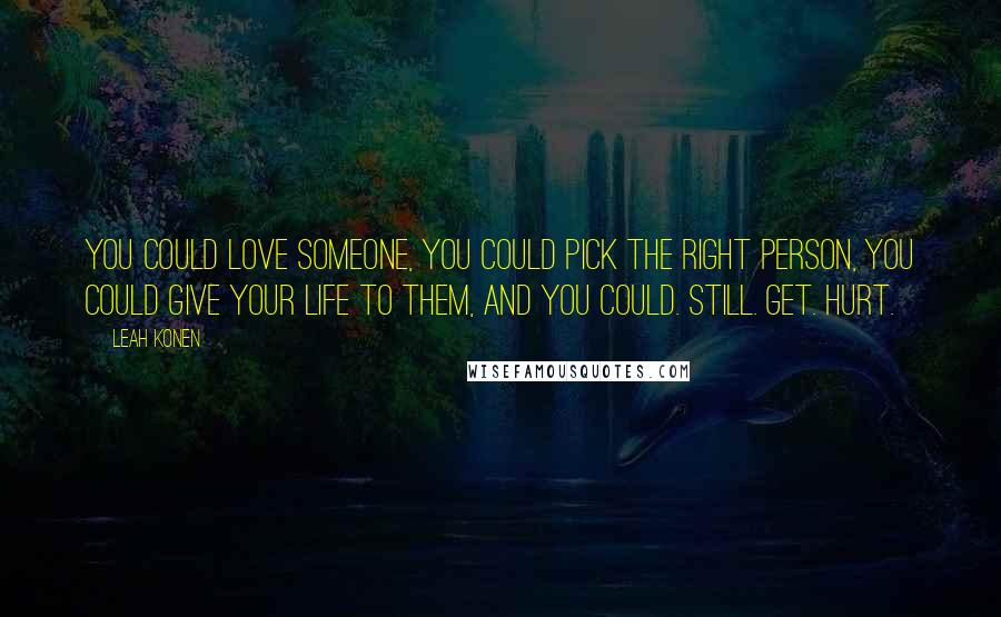 Leah Konen Quotes: You could love someone, you could pick the right person, you could give your life to them, and you could. Still. Get. Hurt.