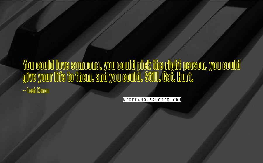 Leah Konen Quotes: You could love someone, you could pick the right person, you could give your life to them, and you could. Still. Get. Hurt.