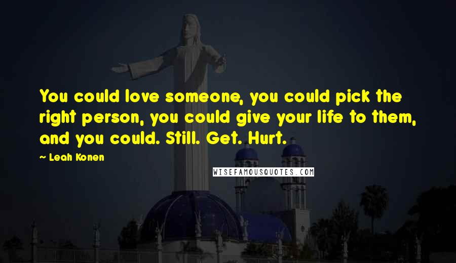 Leah Konen Quotes: You could love someone, you could pick the right person, you could give your life to them, and you could. Still. Get. Hurt.