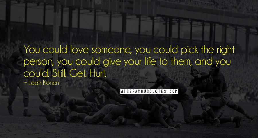 Leah Konen Quotes: You could love someone, you could pick the right person, you could give your life to them, and you could. Still. Get. Hurt.