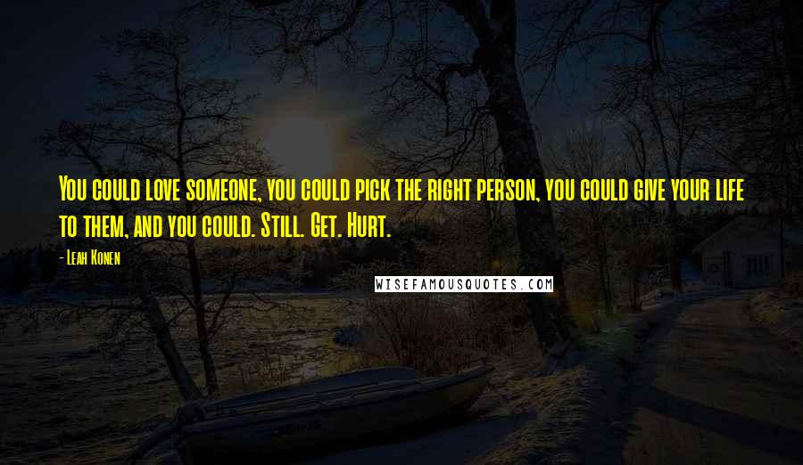 Leah Konen Quotes: You could love someone, you could pick the right person, you could give your life to them, and you could. Still. Get. Hurt.