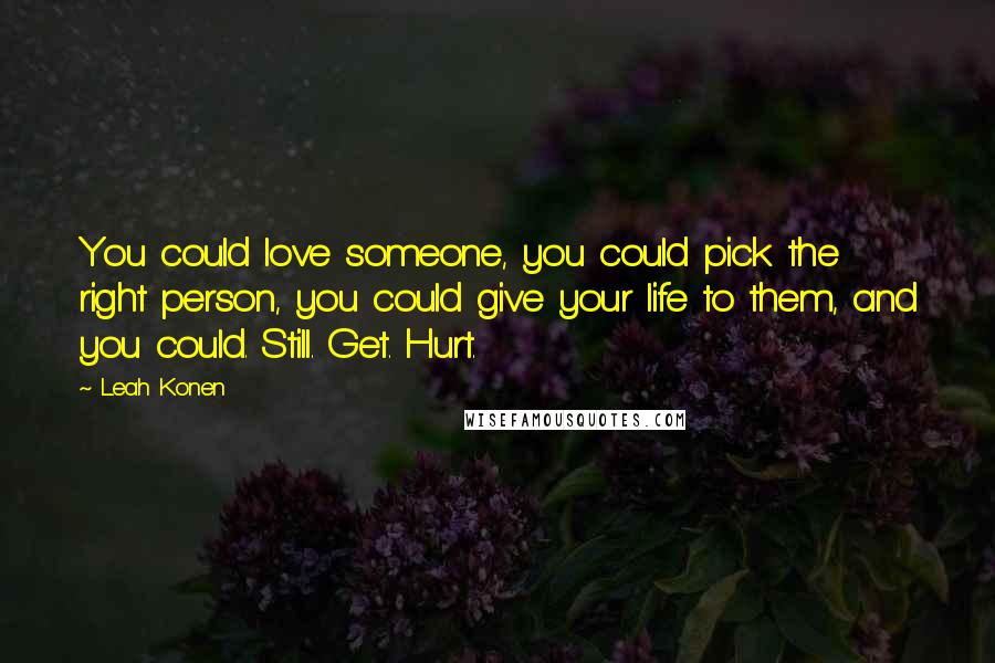 Leah Konen Quotes: You could love someone, you could pick the right person, you could give your life to them, and you could. Still. Get. Hurt.