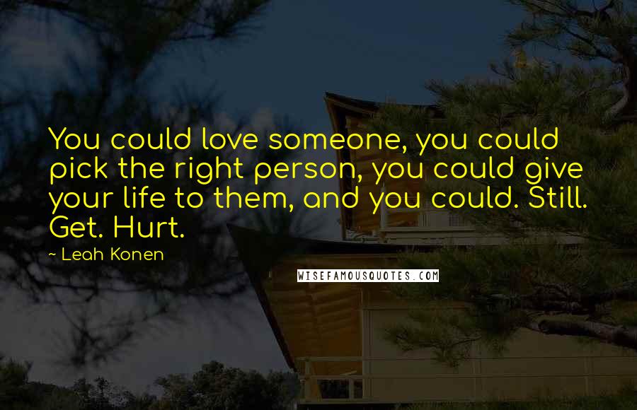 Leah Konen Quotes: You could love someone, you could pick the right person, you could give your life to them, and you could. Still. Get. Hurt.