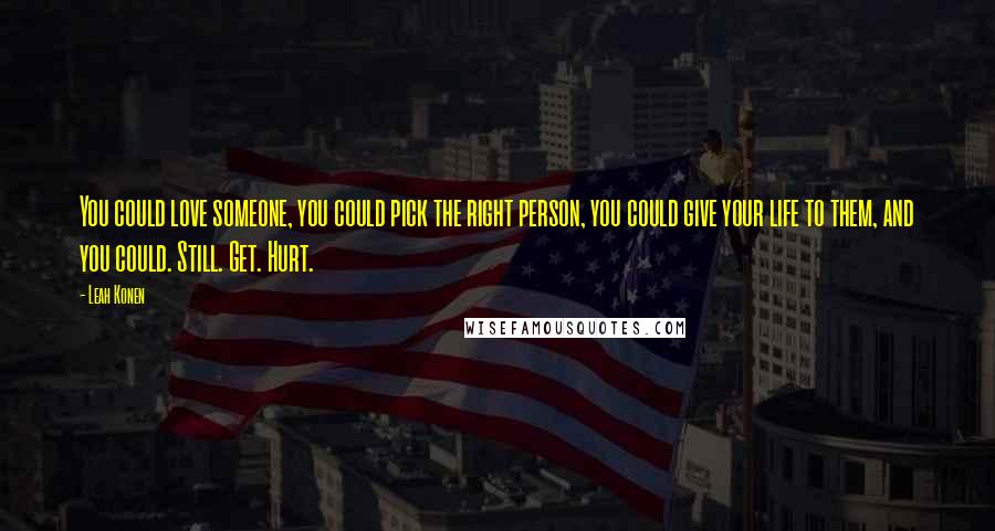 Leah Konen Quotes: You could love someone, you could pick the right person, you could give your life to them, and you could. Still. Get. Hurt.