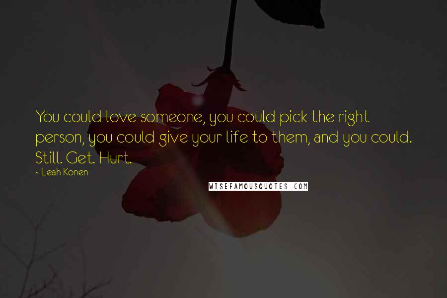 Leah Konen Quotes: You could love someone, you could pick the right person, you could give your life to them, and you could. Still. Get. Hurt.