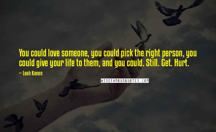 Leah Konen Quotes: You could love someone, you could pick the right person, you could give your life to them, and you could. Still. Get. Hurt.