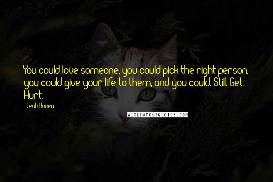 Leah Konen Quotes: You could love someone, you could pick the right person, you could give your life to them, and you could. Still. Get. Hurt.