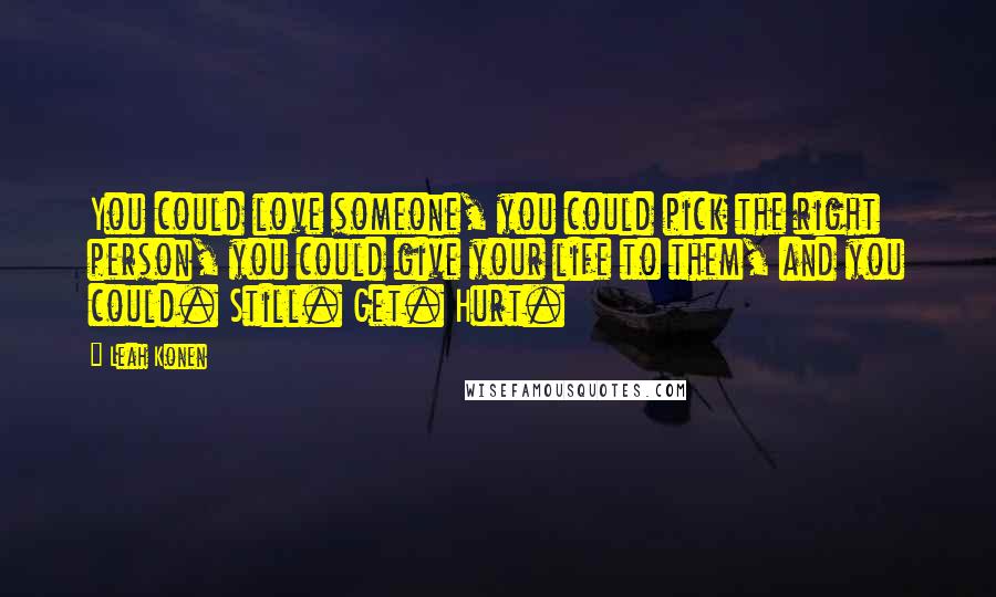 Leah Konen Quotes: You could love someone, you could pick the right person, you could give your life to them, and you could. Still. Get. Hurt.