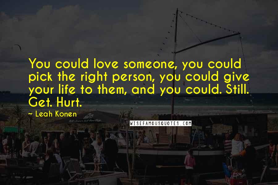 Leah Konen Quotes: You could love someone, you could pick the right person, you could give your life to them, and you could. Still. Get. Hurt.