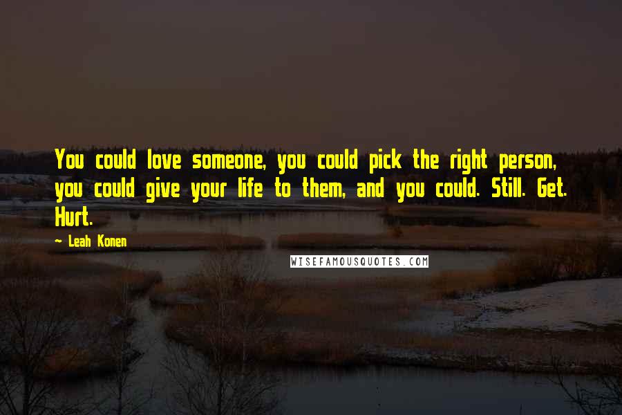 Leah Konen Quotes: You could love someone, you could pick the right person, you could give your life to them, and you could. Still. Get. Hurt.