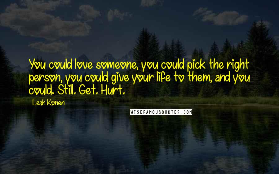 Leah Konen Quotes: You could love someone, you could pick the right person, you could give your life to them, and you could. Still. Get. Hurt.