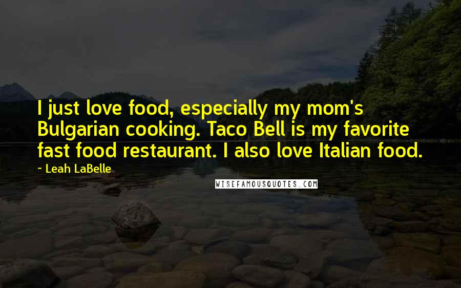 Leah LaBelle Quotes: I just love food, especially my mom's Bulgarian cooking. Taco Bell is my favorite fast food restaurant. I also love Italian food.