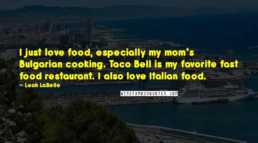 Leah LaBelle Quotes: I just love food, especially my mom's Bulgarian cooking. Taco Bell is my favorite fast food restaurant. I also love Italian food.