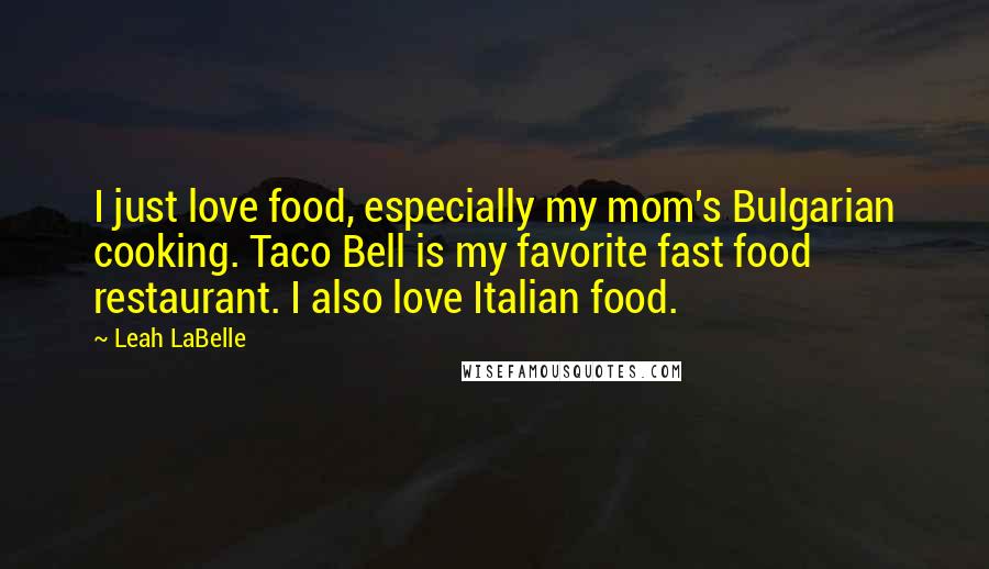 Leah LaBelle Quotes: I just love food, especially my mom's Bulgarian cooking. Taco Bell is my favorite fast food restaurant. I also love Italian food.