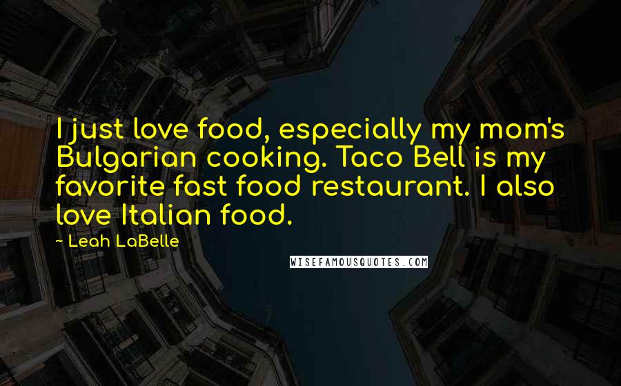 Leah LaBelle Quotes: I just love food, especially my mom's Bulgarian cooking. Taco Bell is my favorite fast food restaurant. I also love Italian food.