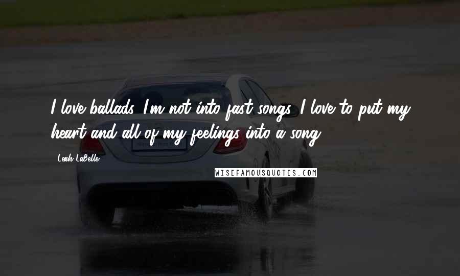 Leah LaBelle Quotes: I love ballads. I'm not into fast songs. I love to put my heart and all of my feelings into a song.